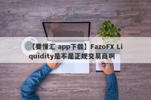 【要懂汇 app下载】FazoFX Liquidity是不是正规交易商啊
-第1张图片-要懂汇圈网