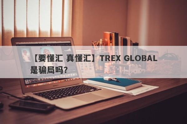 【要懂汇 真懂汇】TREX GLOBAL是骗局吗？
-第1张图片-要懂汇圈网