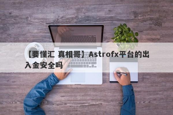 【要懂汇 真相哥】Astrofx平台的出入金安全吗
-第1张图片-要懂汇圈网