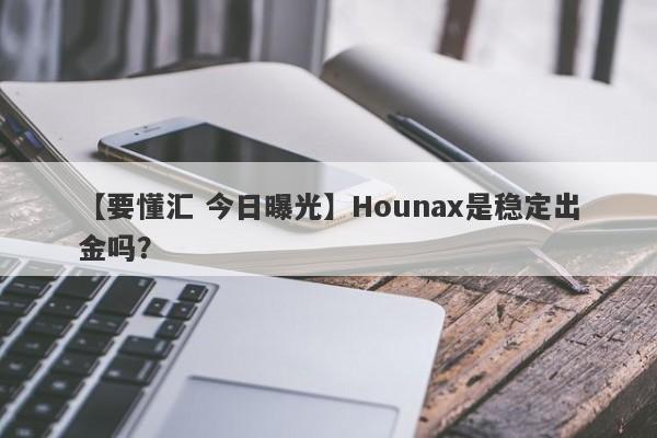 【要懂汇 今日曝光】Hounax是稳定出金吗？
-第1张图片-要懂汇圈网