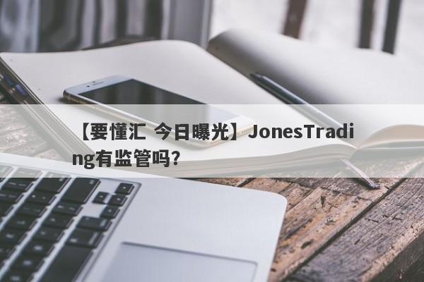 【要懂汇 今日曝光】JonesTrading有监管吗？
-第1张图片-要懂汇圈网