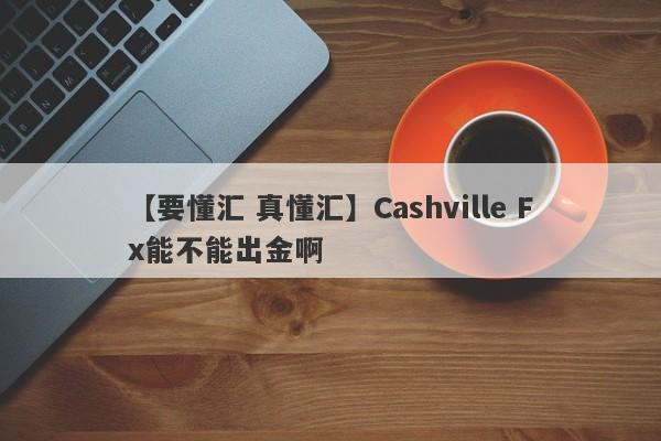 【要懂汇 真懂汇】Cashville Fx能不能出金啊
-第1张图片-要懂汇圈网