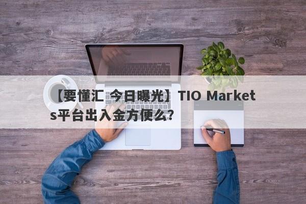 【要懂汇 今日曝光】TIO Markets平台出入金方便么？
-第1张图片-要懂汇圈网