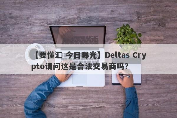 【要懂汇 今日曝光】Deltas Crypto请问这是合法交易商吗？
-第1张图片-要懂汇圈网