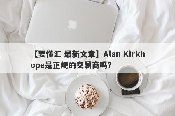 【要懂汇 最新文章】Alan Kirkhope是正规的交易商吗？
-第1张图片-要懂汇圈网