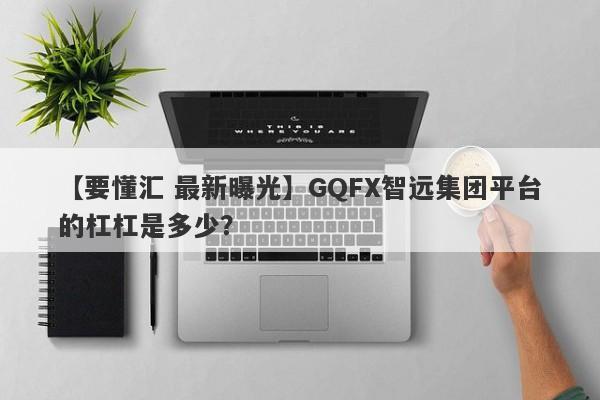 【要懂汇 最新曝光】GQFX智远集团平台的杠杠是多少？
-第1张图片-要懂汇圈网