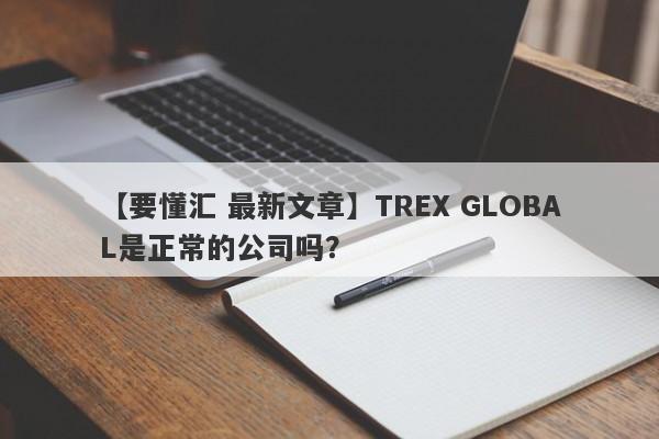 【要懂汇 最新文章】TREX GLOBAL是正常的公司吗？
-第1张图片-要懂汇圈网