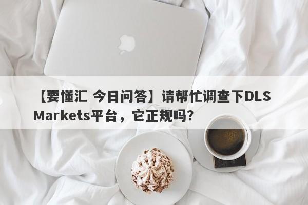 【要懂汇 今日问答】请帮忙调查下DLS Markets平台，它正规吗？
-第1张图片-要懂汇圈网