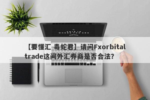 【要懂汇 毒蛇君】请问Fxorbitaltrade这间外汇券商是否合法？
-第1张图片-要懂汇圈网