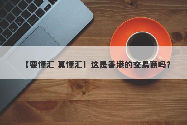 【要懂汇 真懂汇】这是香港的交易商吗？
-第1张图片-要懂汇圈网