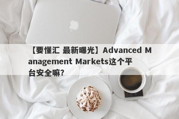 【要懂汇 最新曝光】Advanced Management Markets这个平台安全嘛？
-第1张图片-要懂汇圈网