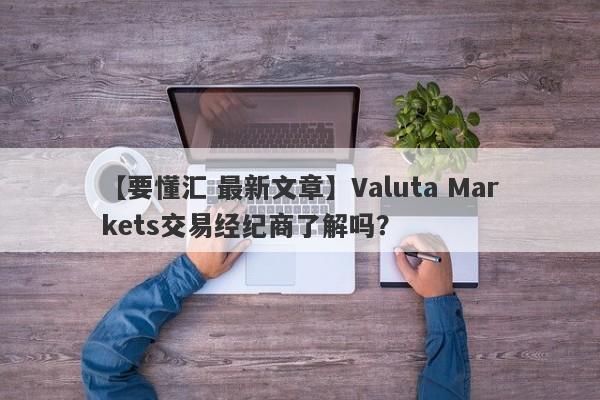 【要懂汇 最新文章】Valuta Markets交易经纪商了解吗？
-第1张图片-要懂汇圈网