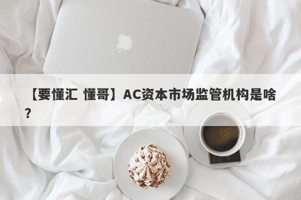 【要懂汇 懂哥】AC资本市场监管机构是啥？
-第1张图片-要懂汇圈网