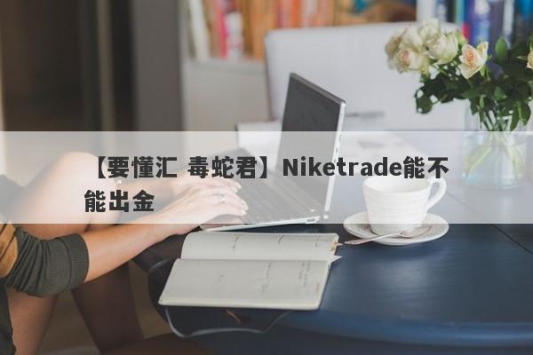 【要懂汇 毒蛇君】Niketrade能不能出金
-第1张图片-要懂汇圈网