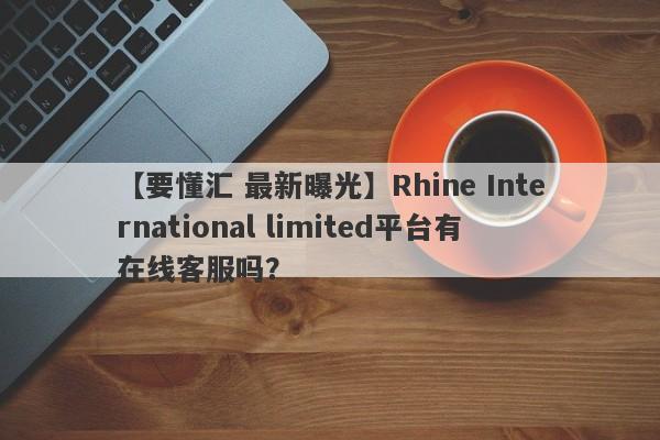 【要懂汇 最新曝光】Rhine International limited平台有在线客服吗？
-第1张图片-要懂汇圈网