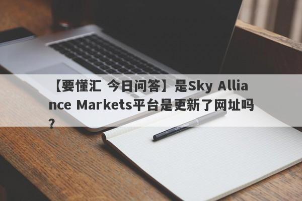 【要懂汇 今日问答】是Sky Alliance Markets平台是更新了网址吗？
-第1张图片-要懂汇圈网