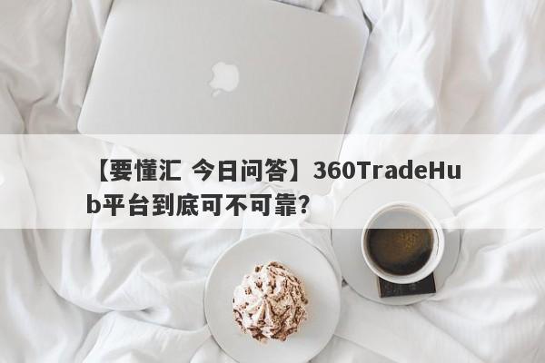 【要懂汇 今日问答】360TradeHub平台到底可不可靠？
-第1张图片-要懂汇圈网