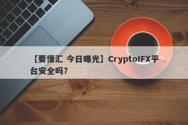 【要懂汇 今日曝光】CryptoIFX平台安全吗？
-第1张图片-要懂汇圈网