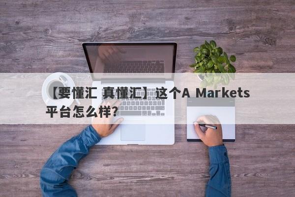 【要懂汇 真懂汇】这个A Markets平台怎么样？
-第1张图片-要懂汇圈网