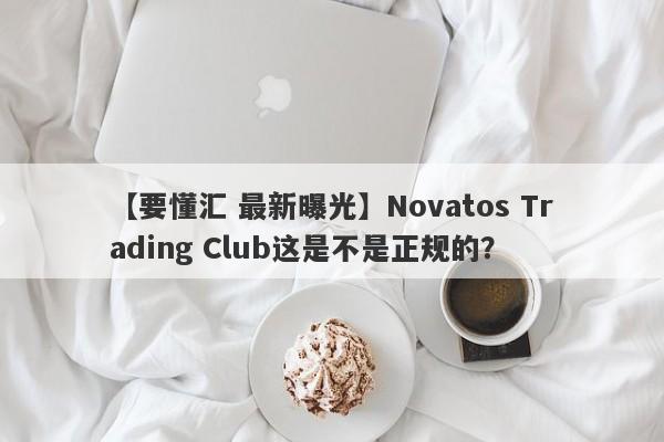 【要懂汇 最新曝光】Novatos Trading Club这是不是正规的？
-第1张图片-要懂汇圈网