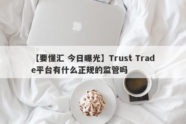 【要懂汇 今日曝光】Trust Trade平台有什么正规的监管吗
-第1张图片-要懂汇圈网