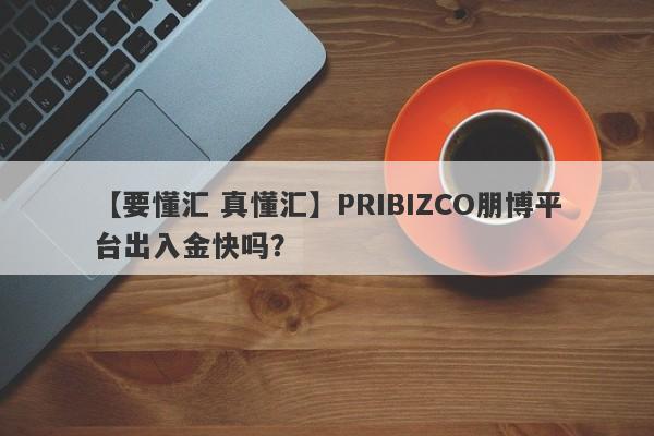 【要懂汇 真懂汇】PRIBIZCO朋博平台出入金快吗？
-第1张图片-要懂汇圈网