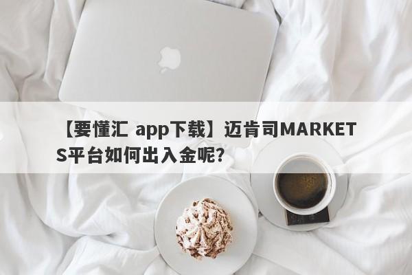 【要懂汇 app下载】迈肯司MARKETS平台如何出入金呢？
-第1张图片-要懂汇圈网