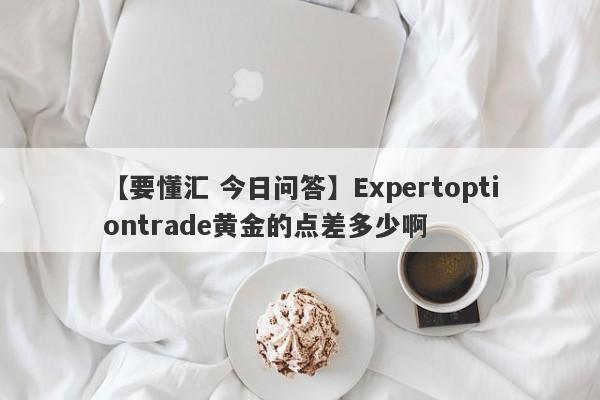 【要懂汇 今日问答】Expertoptiontrade黄金的点差多少啊
-第1张图片-要懂汇圈网