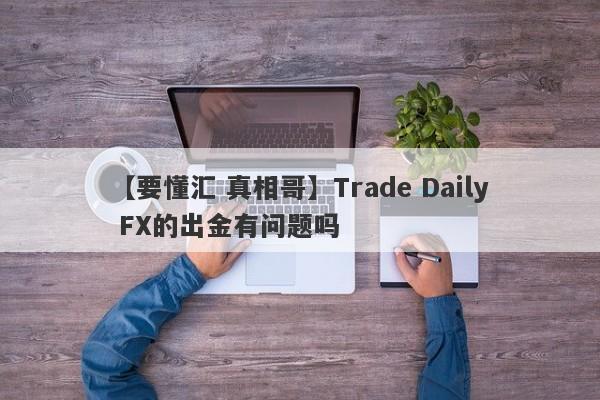 【要懂汇 真相哥】Trade Daily FX的出金有问题吗
-第1张图片-要懂汇圈网