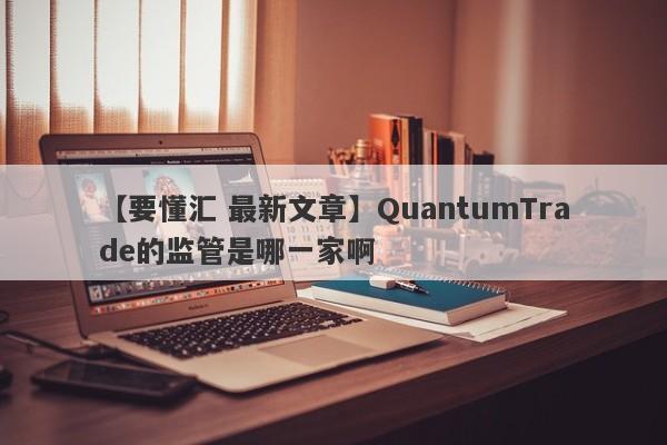 【要懂汇 最新文章】QuantumTrade的监管是哪一家啊
-第1张图片-要懂汇圈网