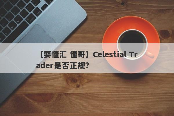 【要懂汇 懂哥】Celestial Trader是否正规？
-第1张图片-要懂汇圈网