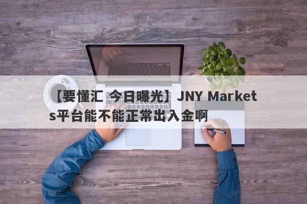 【要懂汇 今日曝光】JNY Markets平台能不能正常出入金啊
-第1张图片-要懂汇圈网