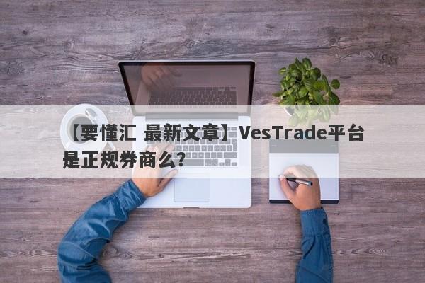 【要懂汇 最新文章】VesTrade平台是正规券商么？
-第1张图片-要懂汇圈网