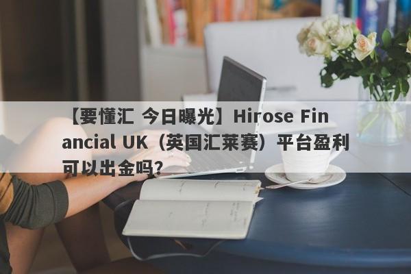 【要懂汇 今日曝光】Hirose Financial UK（英国汇莱赛）平台盈利可以出金吗？
-第1张图片-要懂汇圈网