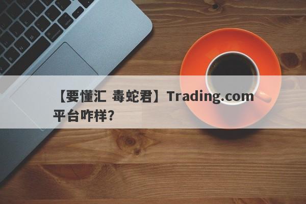 【要懂汇 毒蛇君】Trading.com平台咋样？
-第1张图片-要懂汇圈网