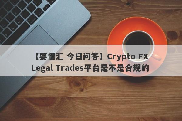 【要懂汇 今日问答】Crypto FX Legal Trades平台是不是合规的
-第1张图片-要懂汇圈网