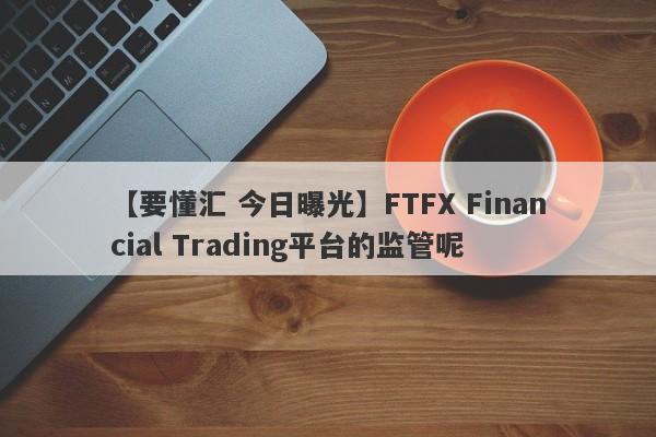 【要懂汇 今日曝光】FTFX Financial Trading平台的监管呢
-第1张图片-要懂汇圈网