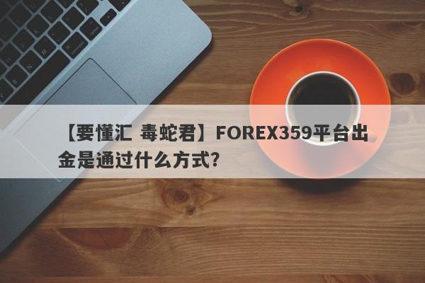 【要懂汇 毒蛇君】FOREX359平台出金是通过什么方式？
-第1张图片-要懂汇圈网