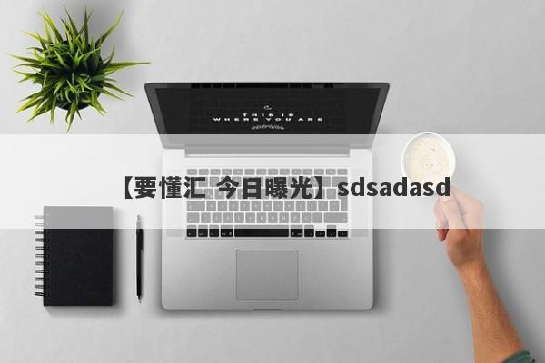 【要懂汇 今日曝光】sdsadasd
-第1张图片-要懂汇圈网