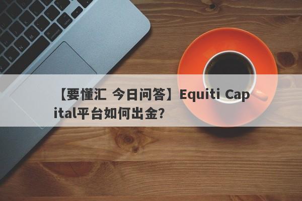 【要懂汇 今日问答】Equiti Capital平台如何出金？
-第1张图片-要懂汇圈网