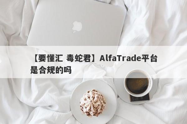 【要懂汇 毒蛇君】AlfaTrade平台是合规的吗
-第1张图片-要懂汇圈网