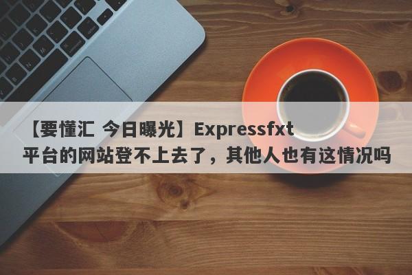 【要懂汇 今日曝光】Expressfxt平台的网站登不上去了，其他人也有这情况吗
-第1张图片-要懂汇圈网