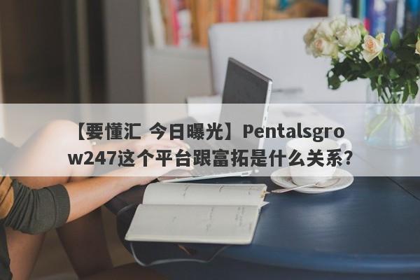 【要懂汇 今日曝光】Pentalsgrow247这个平台跟富拓是什么关系？
-第1张图片-要懂汇圈网