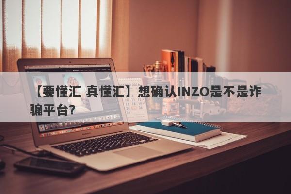 【要懂汇 真懂汇】想确认INZO是不是诈骗平台？
-第1张图片-要懂汇圈网