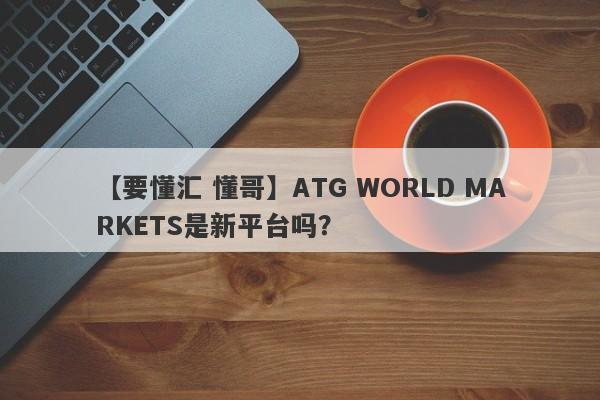 【要懂汇 懂哥】ATG WORLD MARKETS是新平台吗？
-第1张图片-要懂汇圈网