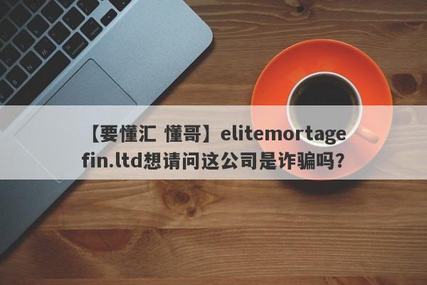 【要懂汇 懂哥】elitemortagefin.ltd想请问这公司是诈骗吗？
-第1张图片-要懂汇圈网