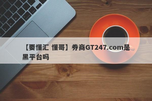 【要懂汇 懂哥】券商GT247.com是黑平台吗
-第1张图片-要懂汇圈网