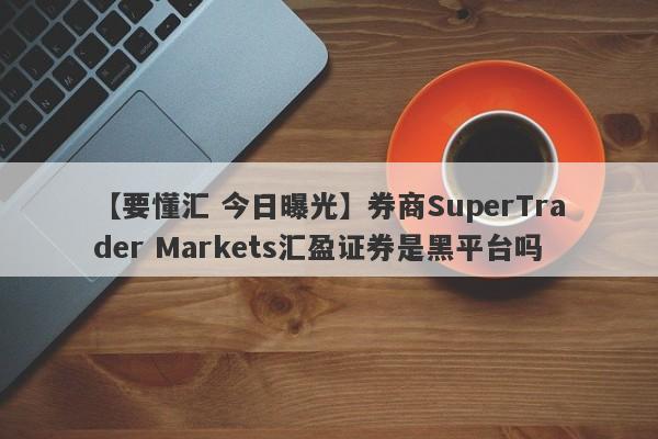 【要懂汇 今日曝光】券商SuperTrader Markets汇盈证券是黑平台吗
-第1张图片-要懂汇圈网