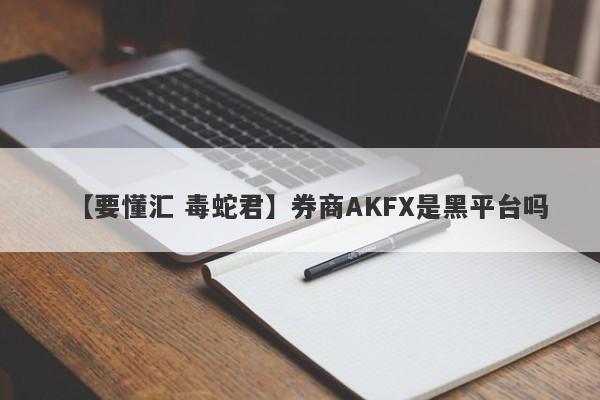 【要懂汇 毒蛇君】券商AKFX是黑平台吗
-第1张图片-要懂汇圈网