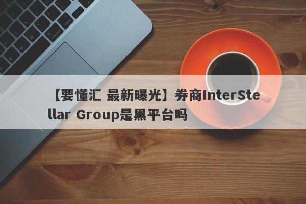 【要懂汇 最新曝光】券商InterStellar Group是黑平台吗
-第1张图片-要懂汇圈网